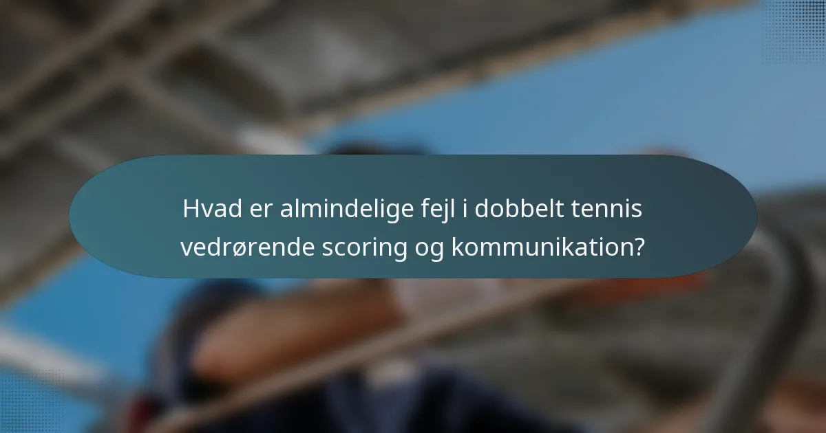 Hvad er almindelige fejl i dobbelt tennis vedrørende scoring og kommunikation?