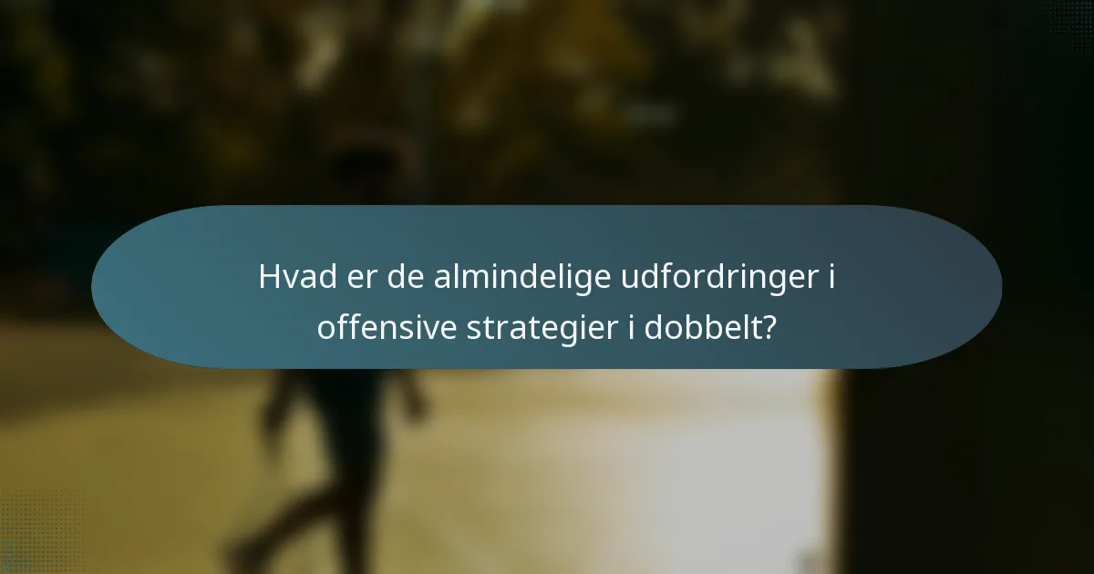 Hvad er de almindelige udfordringer i offensive strategier i dobbelt?