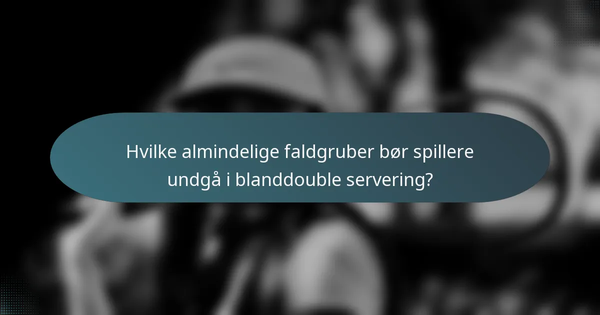 Hvilke almindelige faldgruber bør spillere undgå i blanddouble servering?