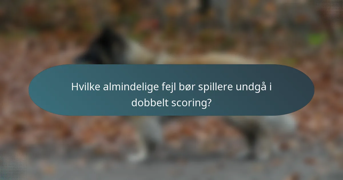 Hvilke almindelige fejl bør spillere undgå i dobbelt scoring?