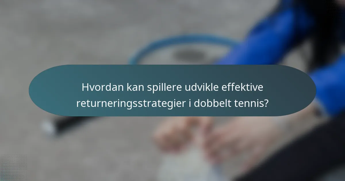 Hvordan kan spillere udvikle effektive returneringsstrategier i dobbelt tennis?
