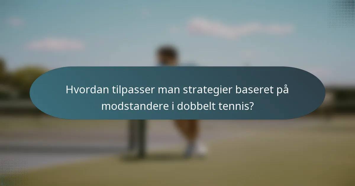 Hvordan tilpasser man strategier baseret på modstandere i dobbelt tennis?